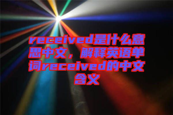 received是什么意思中文，解釋英語單詞received的中文含義