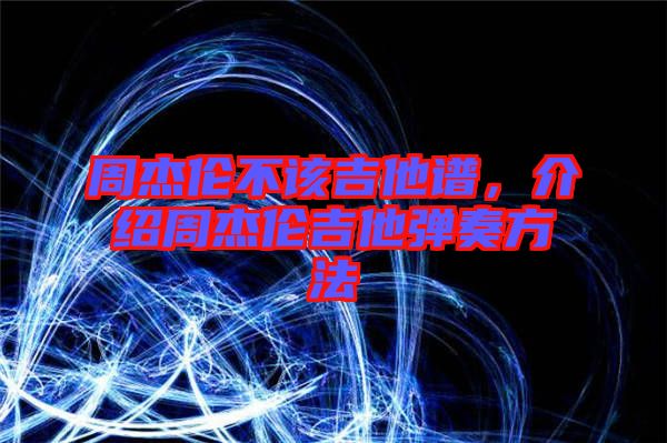 周杰倫不該吉他譜，介紹周杰倫吉他彈奏方法