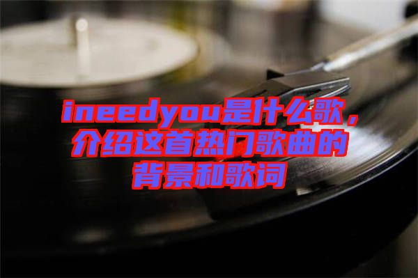 ineedyou是什么歌，介紹這首熱門歌曲的背景和歌詞