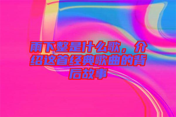 雨下整是什么歌，介紹這首經(jīng)典歌曲的背后故事