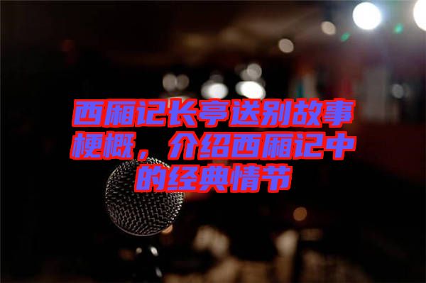 西廂記長亭送別故事梗概，介紹西廂記中的經(jīng)典情節(jié)