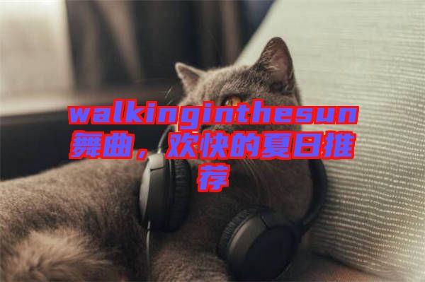 walkinginthesun舞曲，歡快的夏日推薦