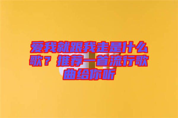 愛我就跟我走是什么歌？推薦一首流行歌曲給你聽