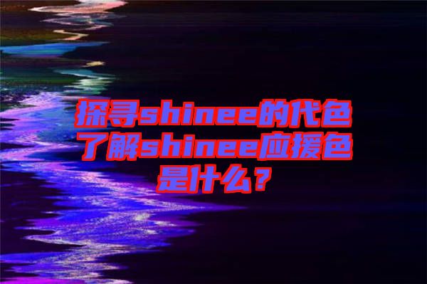 探尋shinee的代色了解shinee應(yīng)援色是什么？