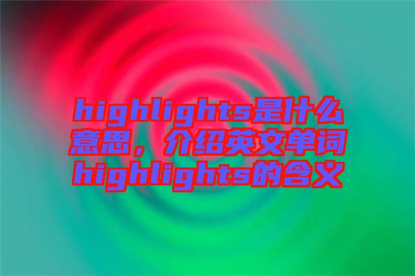 highlights是什么意思，介紹英文單詞highlights的含義