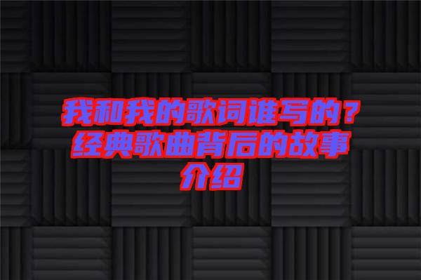 我和我的歌詞誰寫的？經(jīng)典歌曲背后的故事介紹