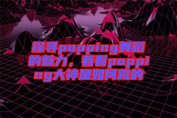 探尋popping舞蹈的魅力，看看popping大神是如何跳的