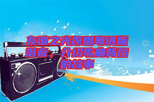 友誼之光原唱粵語版諧音，介紹歌曲背后的故事