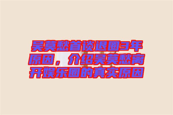 吳莫愁首談退圈3年原因，介紹吳莫愁離開娛樂(lè)圈的真實(shí)原因