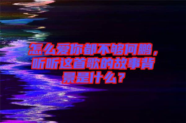 怎么愛你都不夠何鵬，聽聽這首歌的故事背景是什么？