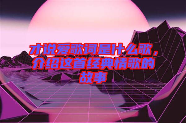 才說愛歌詞是什么歌，介紹這首經(jīng)典情歌的故事