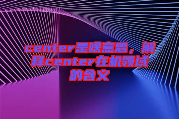 center是啥意思，解釋center在機領(lǐng)域的含義