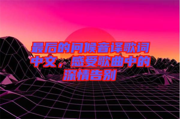 最后的問候音譯歌詞中文，感受歌曲中的深情告別