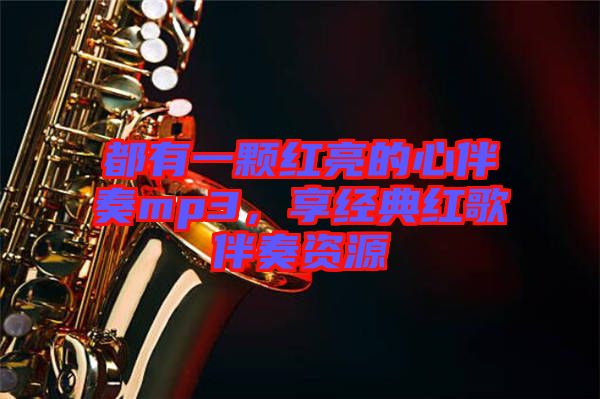 都有一顆紅亮的心伴奏mp3，享經(jīng)典紅歌伴奏資源