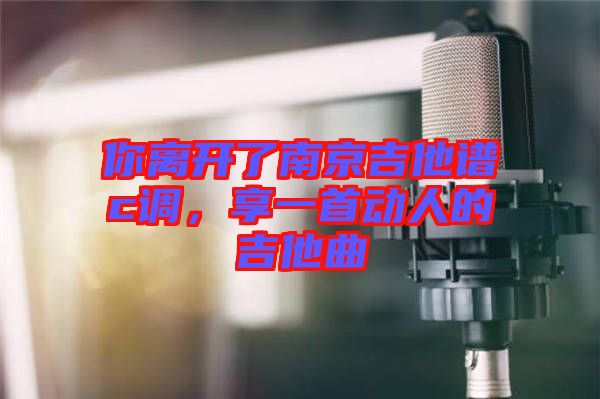 你離開了南京吉他譜c調(diào)，享一首動(dòng)人的吉他曲