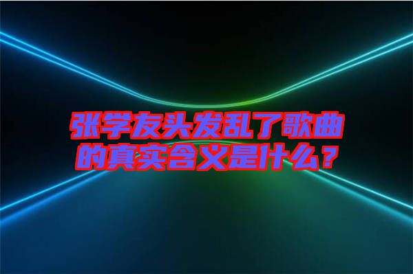 張學(xué)友頭發(fā)亂了歌曲的真實含義是什么？