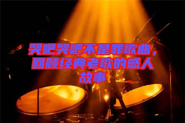 哭吧哭吧不是罪歌曲，回顧經(jīng)典老歌的感人故事