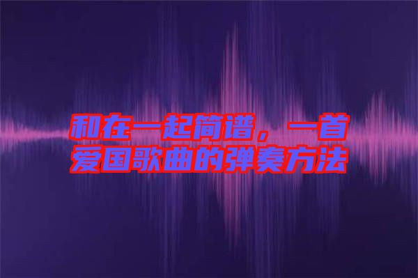 和在一起簡(jiǎn)譜，一首愛國(guó)歌曲的彈奏方法