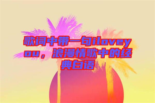 歌詞中帶一句iloveyou，浪漫情歌中的經(jīng)典白語