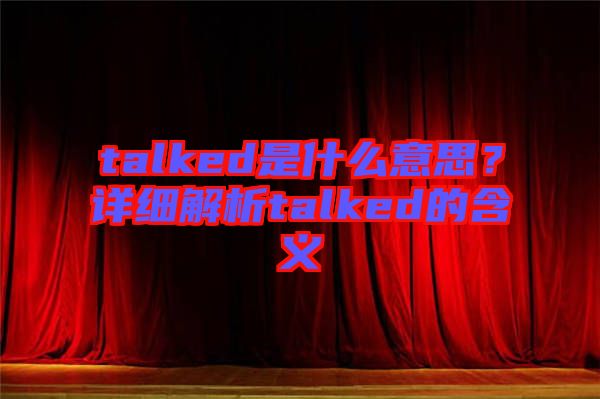 talked是什么意思？詳細(xì)解析talked的含義