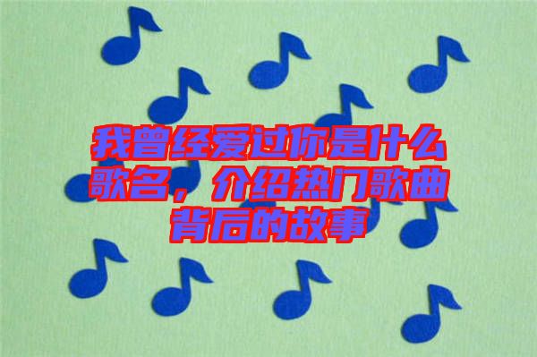 我曾經(jīng)愛(ài)過(guò)你是什么歌名，介紹熱門(mén)歌曲背后的故事