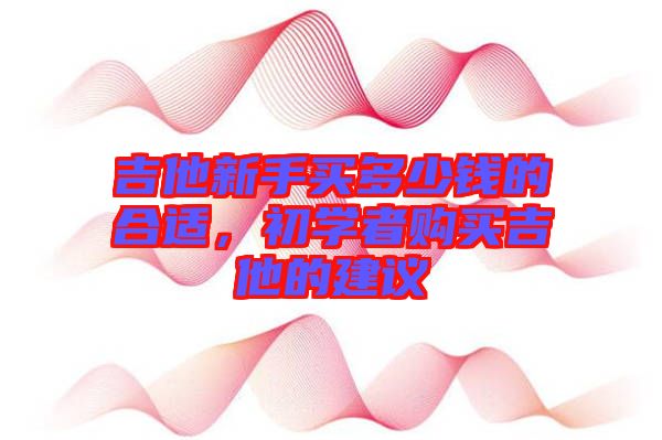 吉他新手買多少錢的合適，初學(xué)者購買吉他的建議