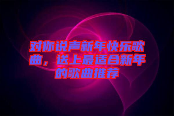 對(duì)你說聲新年快樂歌曲，送上最適合新年的歌曲推薦