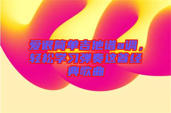 愛很簡單吉他譜a調(diào)，輕松學(xué)習(xí)彈奏這首經(jīng)典歌曲