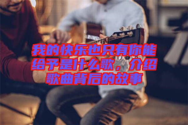 我的快樂也只有你能給予是什么歌，介紹歌曲背后的故事