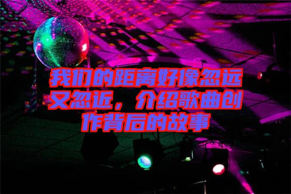 我們的距離好像忽遠(yuǎn)又忽近，介紹歌曲創(chuàng)作背后的故事