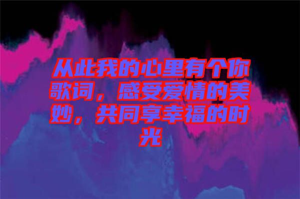 從此我的心里有個你歌詞，感受愛情的美妙，共同享幸福的時光