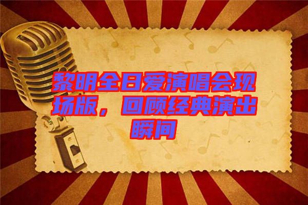 黎明全日愛演唱會(huì)現(xiàn)場版，回顧經(jīng)典演出瞬間