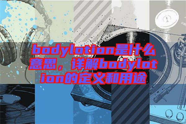 bodylotion是什么意思，詳解bodylotion的定義和用途