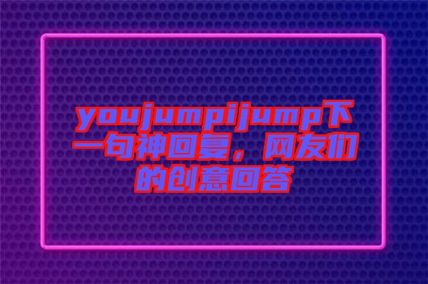 youjumpijump下一句神回復(fù)，網(wǎng)友們的創(chuàng)意回答