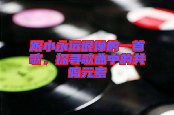 跟小永遠(yuǎn)很像的一首歌，探尋歌曲中的共鳴元素