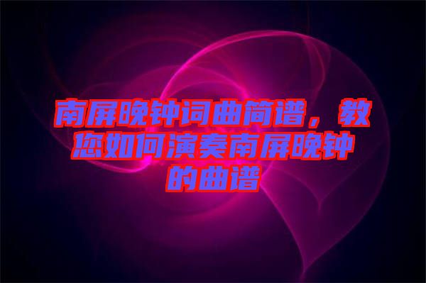 南屏晚鐘詞曲簡(jiǎn)譜，教您如何演奏南屏晚鐘的曲譜