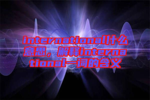 international什么意思，解釋international一詞的含義