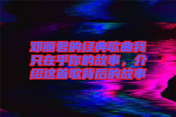 鄧麗君的經(jīng)典歌曲我只在乎你的故事，介紹這首歌背后的故事