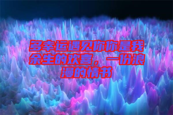 多幸運遇見你你是我余生的歡喜，一份浪漫的情書