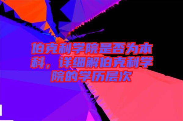 伯克利學(xué)院是否為本科，詳細(xì)解伯克利學(xué)院的學(xué)歷層次