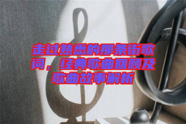 走過熟悉的那條街歌詞，經(jīng)典歌曲回顧及歌曲故事解析