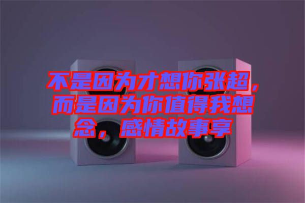 不是因為才想你張超，而是因為你值得我想念，感情故事享