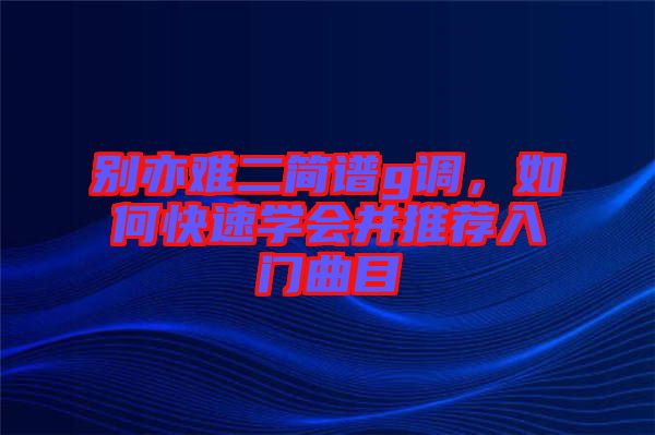 別亦難二簡(jiǎn)譜g調(diào)，如何快速學(xué)會(huì)并推薦入門曲目