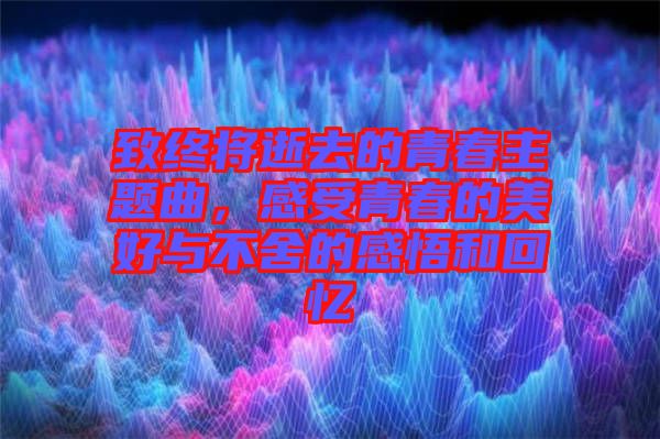 致終將逝去的青春主題曲，感受青春的美好與不舍的感悟和回憶