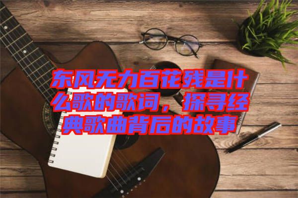 東風無力百花殘是什么歌的歌詞，探尋經(jīng)典歌曲背后的故事