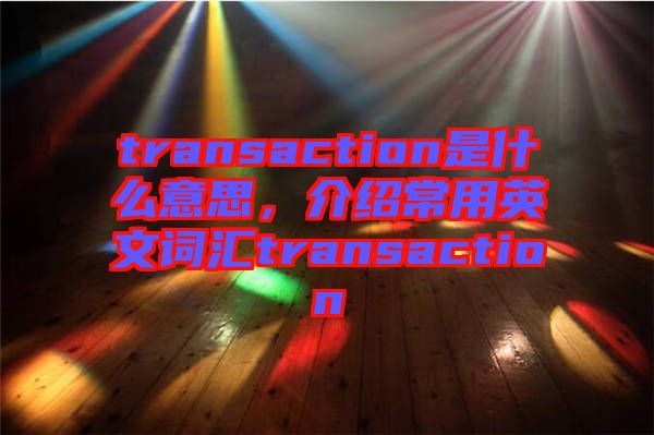 transaction是什么意思，介紹常用英文詞匯transaction