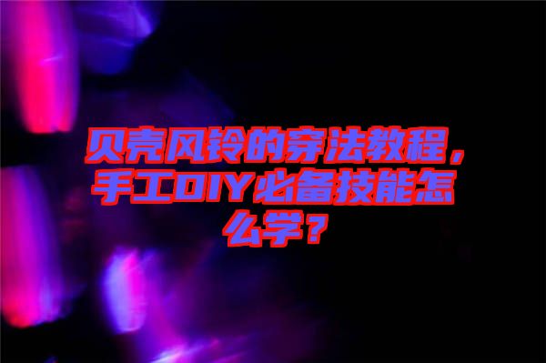 貝殼風(fēng)鈴的穿法教程，手工DIY必備技能怎么學(xué)？