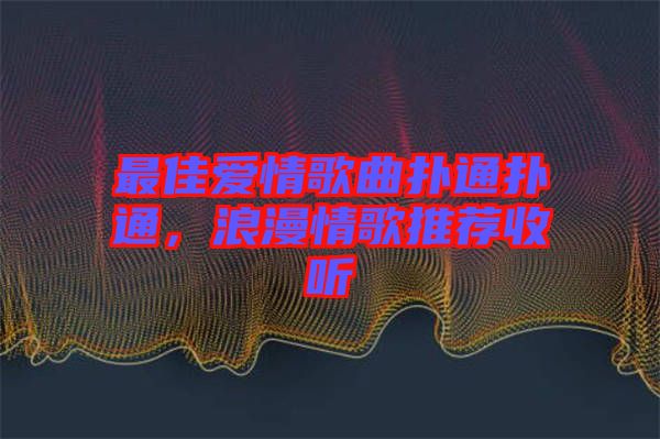 最佳愛(ài)情歌曲撲通撲通，浪漫情歌推薦收聽(tīng)