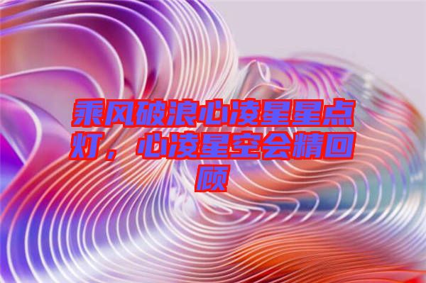 乘風(fēng)破浪心凌星星點(diǎn)燈，心凌星空會(huì)精回顧