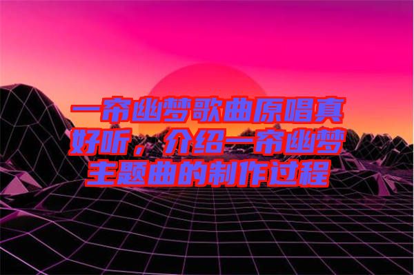 一簾幽夢歌曲原唱真好聽，介紹一簾幽夢主題曲的制作過程